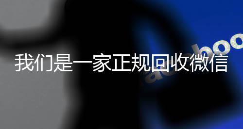 我们是一家正规回收高价回收vx秒结平台微信号的平台（回收微信号平台哪些）